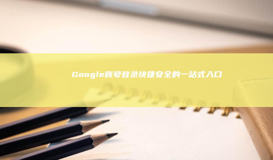 Google账号登录：快捷安全的一站式入口